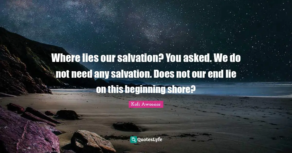Shore Quotes: "Where lies our salvation? You asked. We do not need any salvation. Does not our end lie on this beginning shore?"