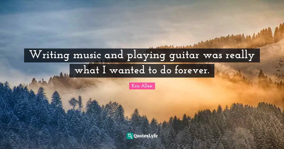 Writing music and playing guitar was really what I wanted to do forever.