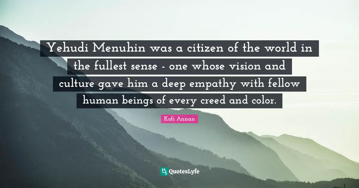 Yehudi Menuhin was a citizen of the world in the fullest sense - one whose vision and culture gave him a deep empathy with fellow human beings of every creed and color.