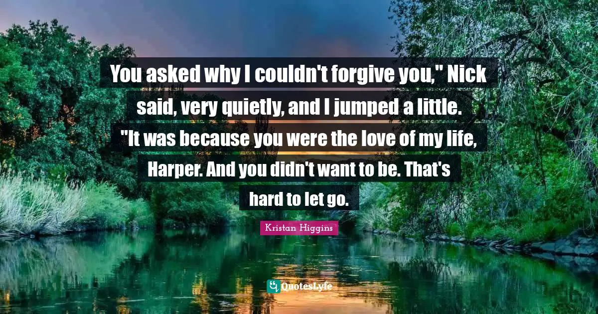 Love Of My Life Quotes: "You asked why I couldn't forgive you," Nick said, very quietly, and I jumped a little. "It was because you were the love of my life, Harper. And you didn't want to be. That's hard to let go."
