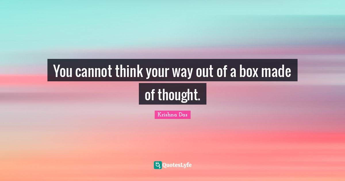 You cannot think your way out of a box made of thought.