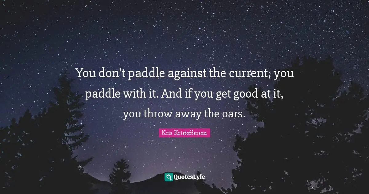 Currents Quotes: "You don't paddle against the current, you paddle with it. And if you get good at it, you throw away the oars."