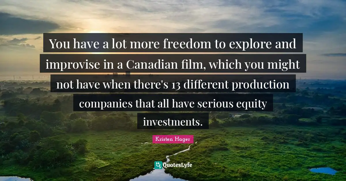 You have a lot more freedom to explore and improvise in a Canadian film, which you might not have when there's 13 different production companies that all have serious equity investments.