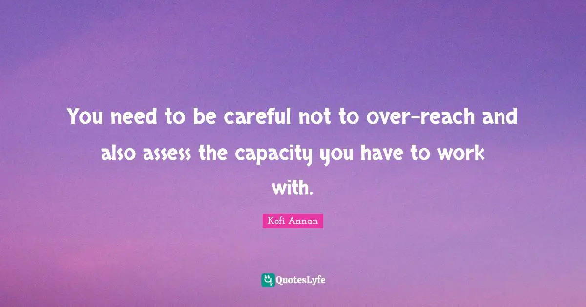 You need to be careful not to over-reach and also assess the capacity you have to work with.