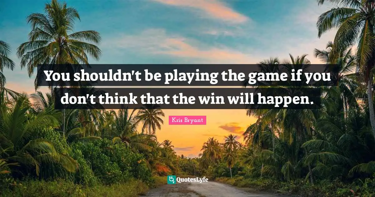 You shouldn't be playing the game if you don't think that the win will happen.