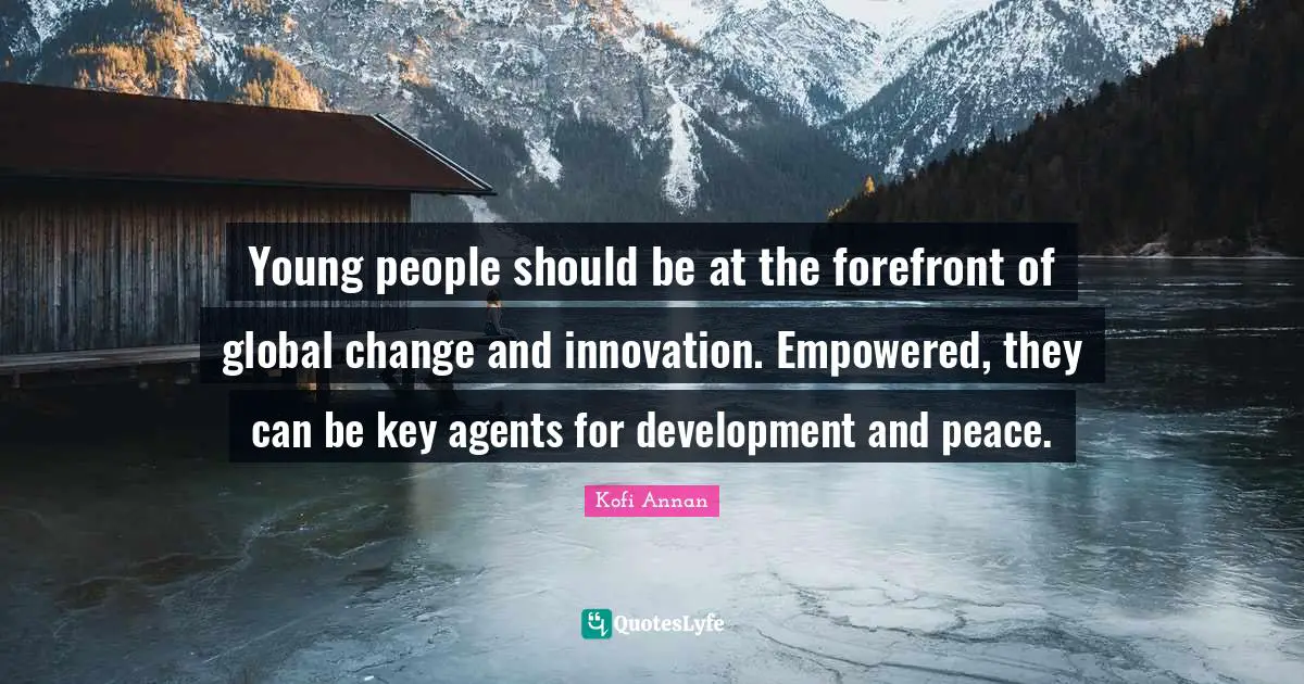 Young people should be at the forefront of global change and innovation. Empowered, they can be key agents for development and peace.