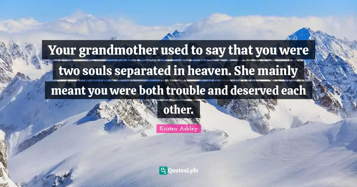 Your grandmother used to say that you were two souls separated in heaven. She mainly meant you were both trouble and deserved each other.