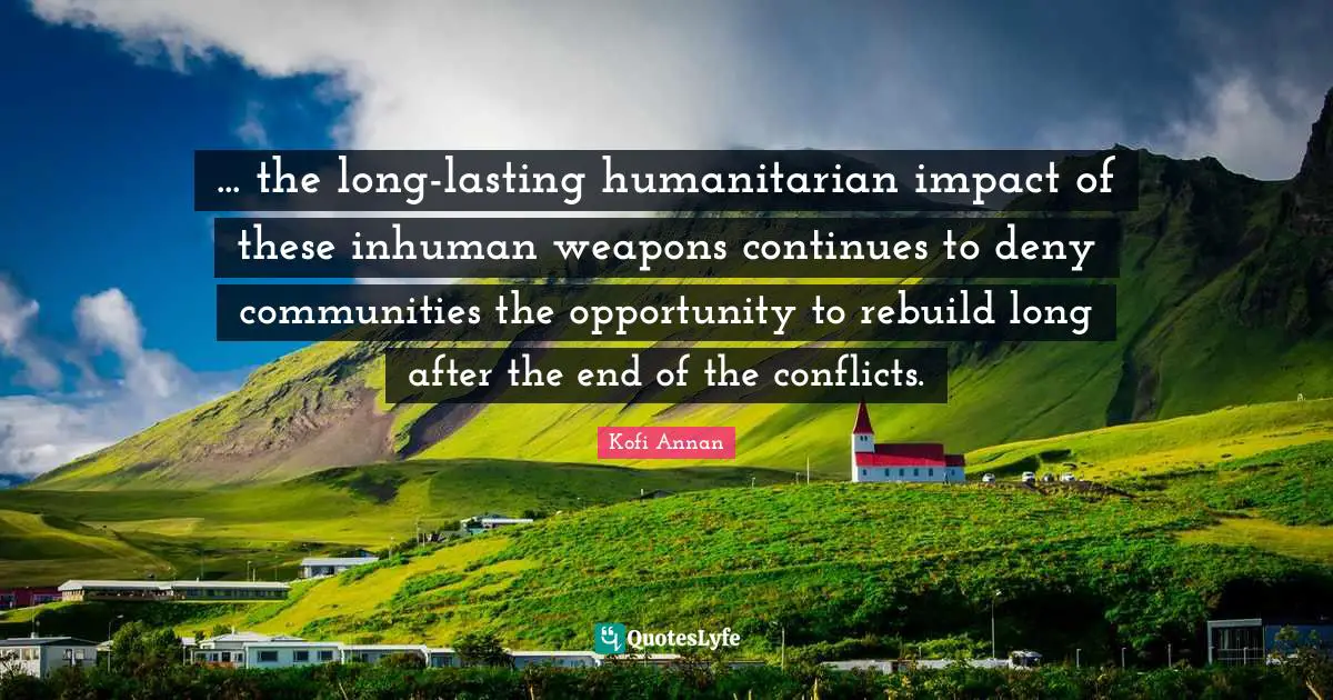 ... the long-lasting humanitarian impact of these inhuman weapons continues to deny communities the opportunity to rebuild long after the end of the conflicts.