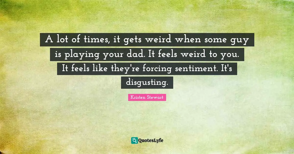 A lot of times, it gets weird when some guy is playing your dad. It feels weird to you. It feels like they're forcing sentiment. It's disgusting.