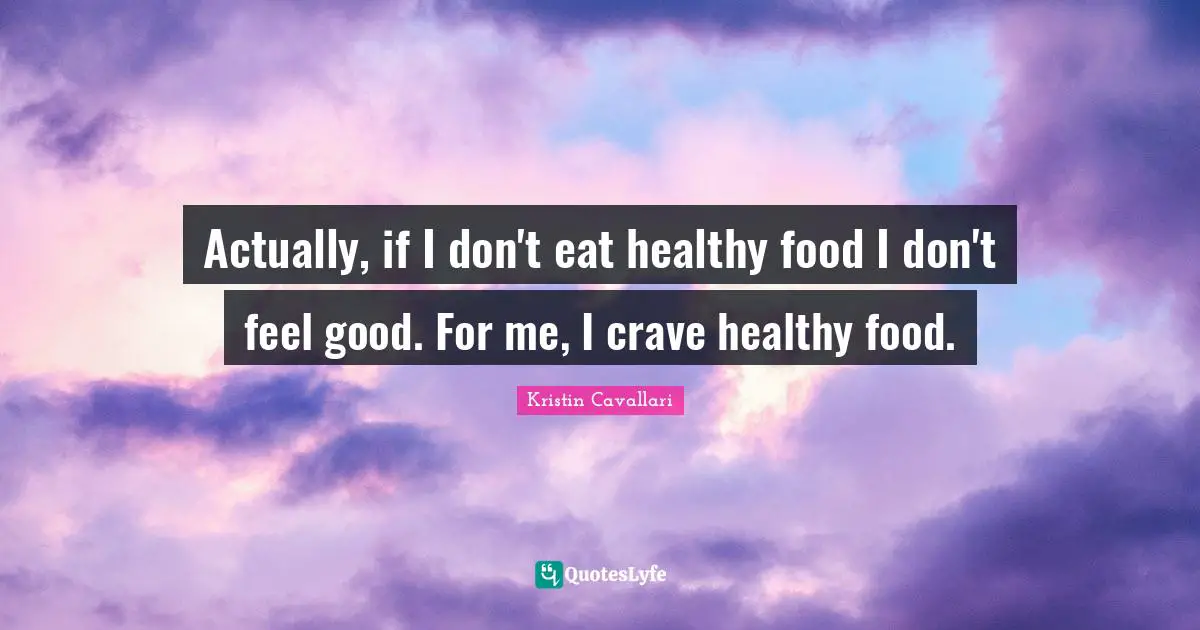 Actually, if I don't eat healthy food I don't feel good. For me, I crave healthy food.