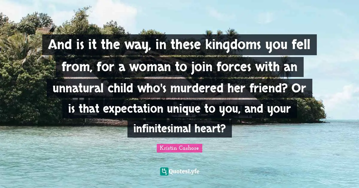 And is it the way, in these kingdoms you fell from, for a woman to join forces with an unnatural child who's murdered her friend? Or is that expectation unique to you, and your infinitesimal heart?