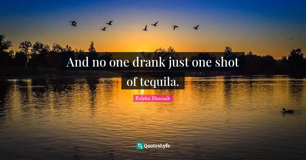 And no one drank just one shot of tequila.