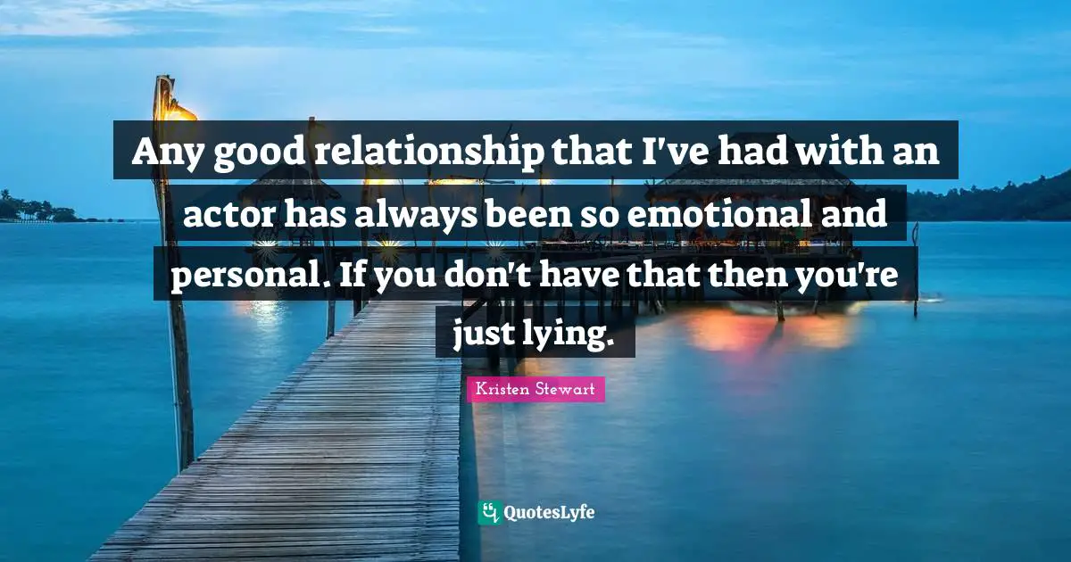 Any good relationship that I've had with an actor has always been so emotional and personal. If you don't have that then you're just lying.