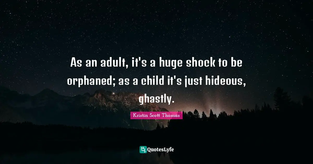 As an adult, it's a huge shock to be orphaned; as a child it's just hideous, ghastly.
