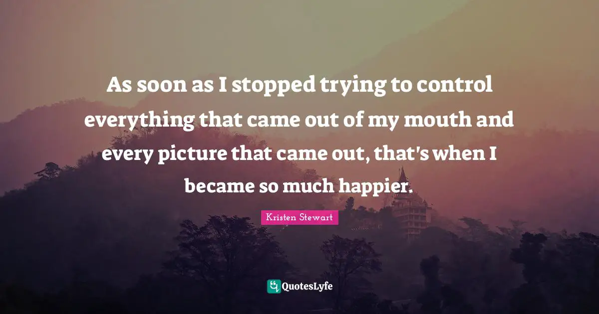 As soon as I stopped trying to control everything that came out of my mouth and every picture that came out, that's when I became so much happier.