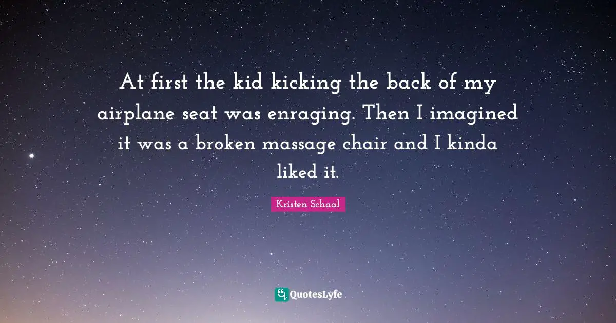 Kristen Schaal Quotes: "At first the kid kicking the back of my airplane seat was enraging. Then I imagined it was a broken massage chair and I kinda liked it."