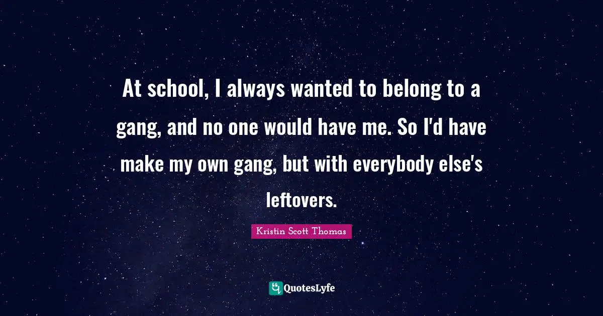 At school, I always wanted to belong to a gang, and no one would have me. So I'd have make my own gang, but with everybody else's leftovers.