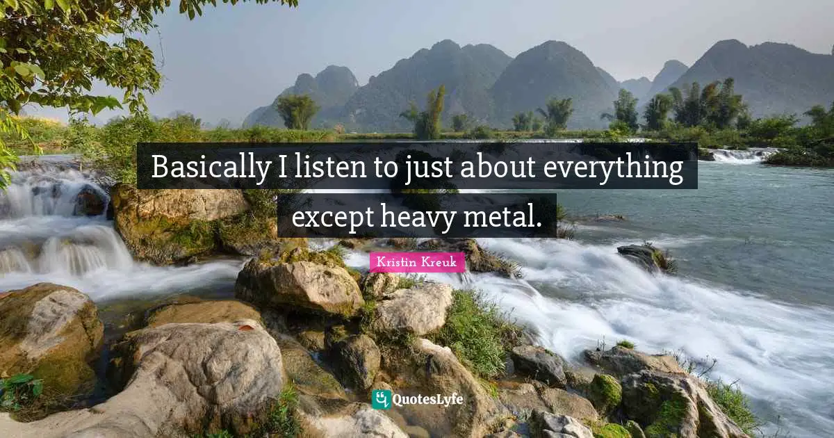 Basically I listen to just about everything except heavy metal.
