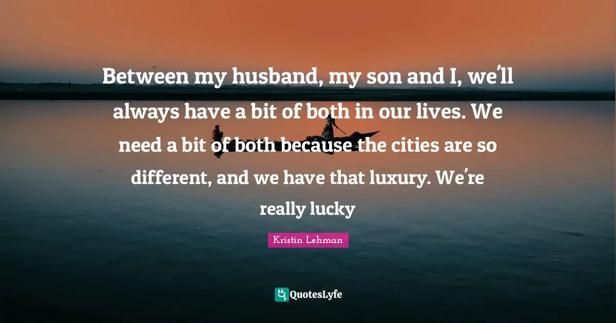 Between my husband, my son and I, we'll always have a bit of both in our lives. We need a bit of both because the cities are so different, and we have that luxury. We're really lucky