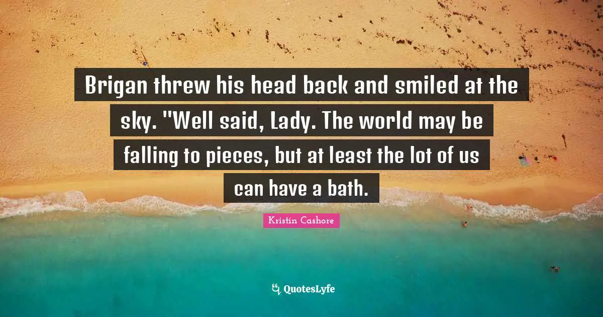 Brigan threw his head back and smiled at the sky. "Well said, Lady. The world may be falling to pieces, but at least the lot of us can have a bath.
