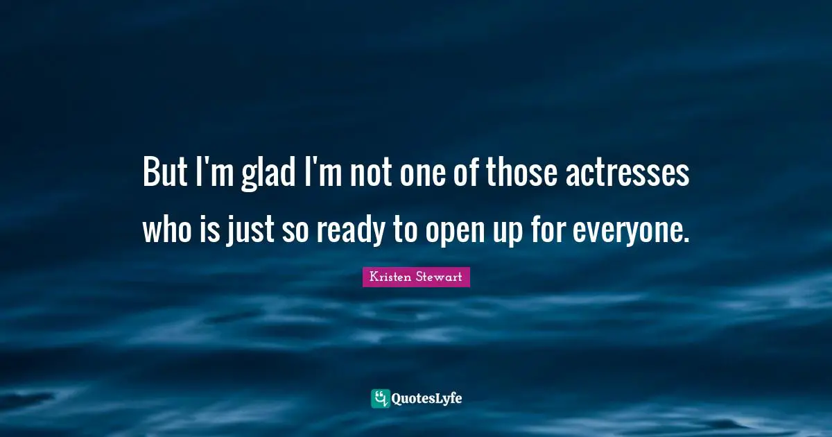 But I'm glad I'm not one of those actresses who is just so ready to open up for everyone.