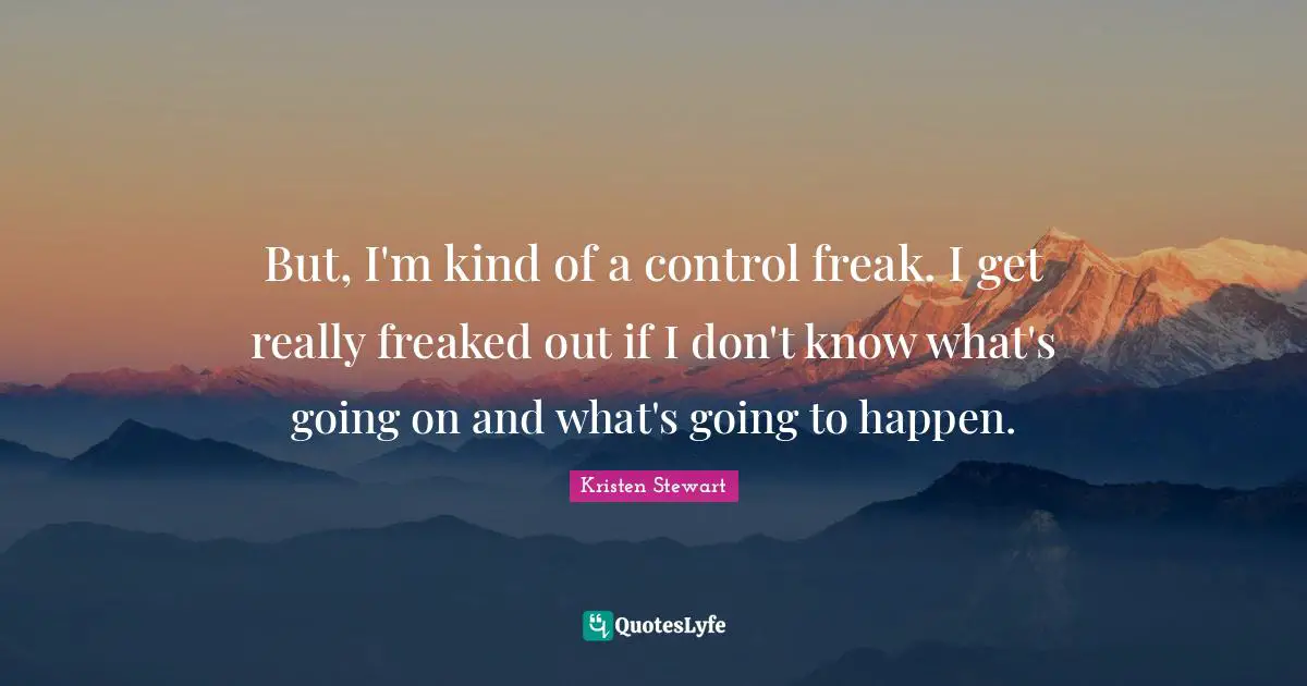 But, I'm kind of a control freak. I get really freaked out if I don't know what's going on and what's going to happen.