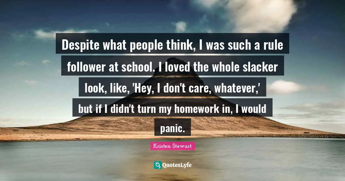 Despite what people think, I was such a rule follower at school. I loved the whole slacker look, like, 'Hey, I don't care, whatever,' but if I didn't turn my homework in, I would panic.