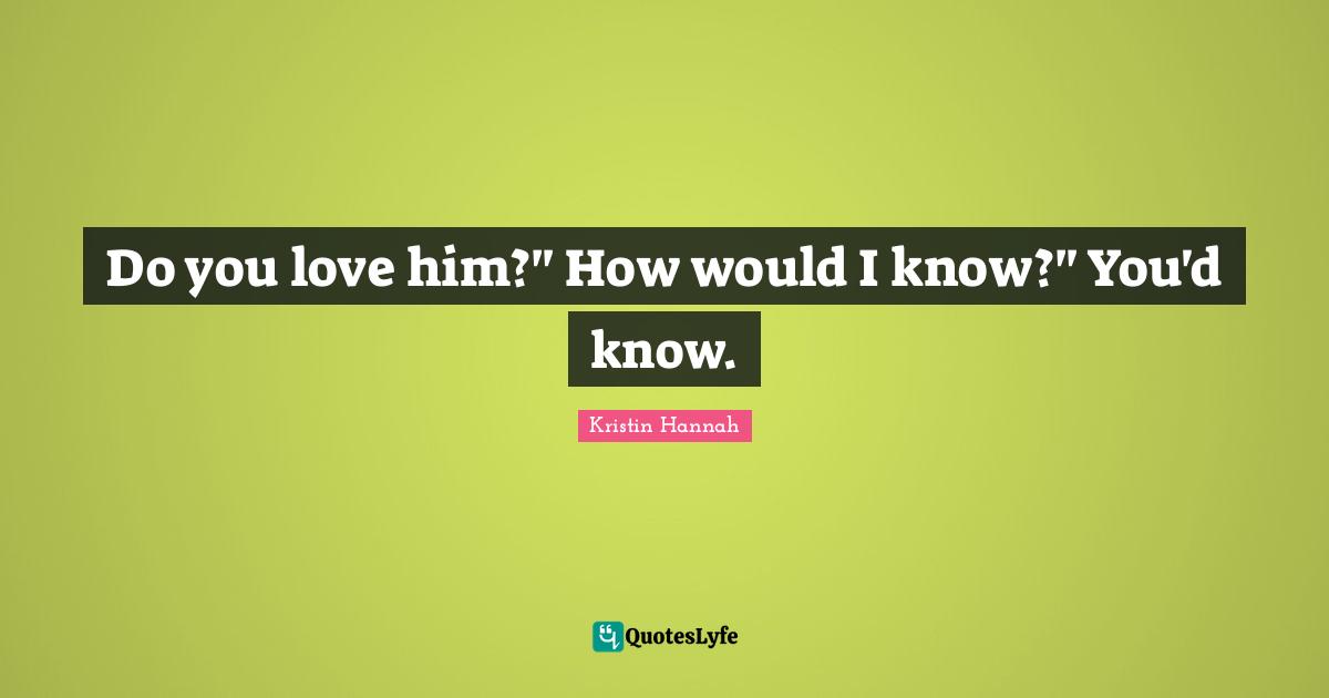 Do you love him?" How would I know?" You'd know.