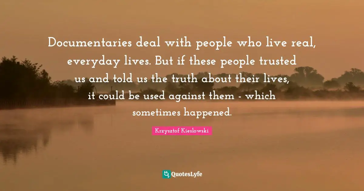 Krzysztof Kieslowski Quotes: "Documentaries deal with people who live real, everyday lives. But if these people trusted us and told us the truth about their lives, it could be used against them - which sometimes happened."