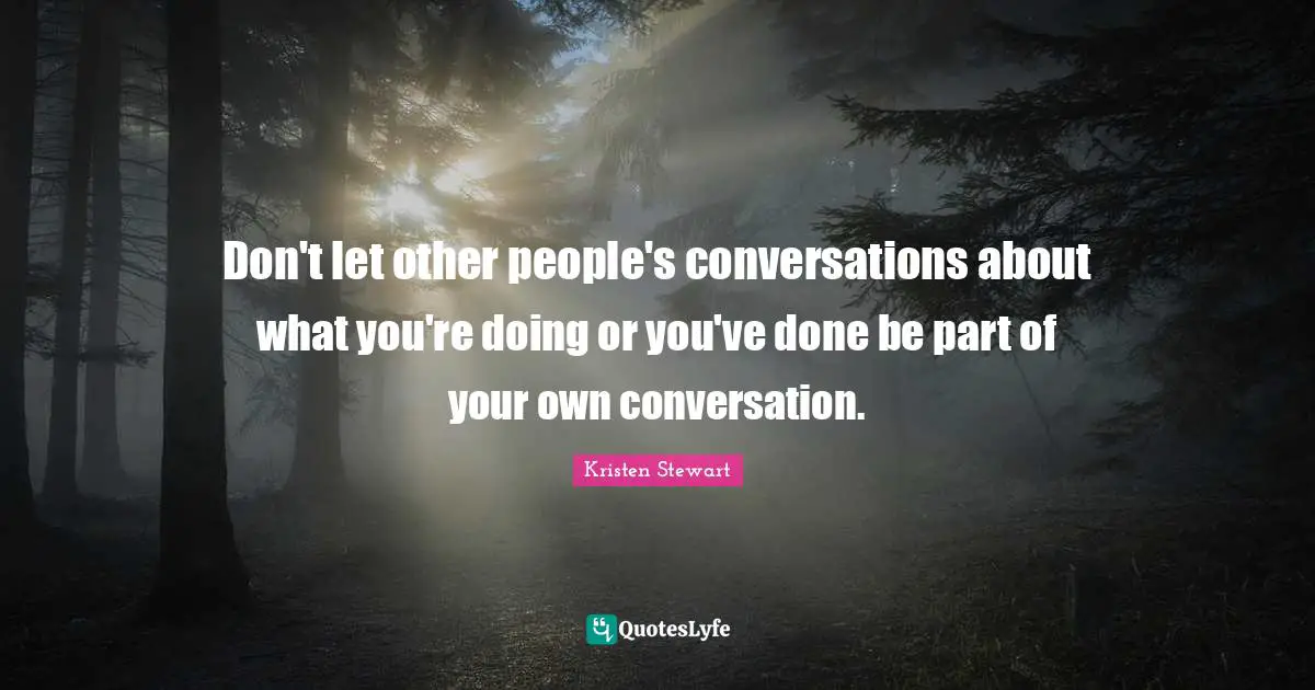 Don't let other people's conversations about what you're doing or you've done be part of your own conversation.