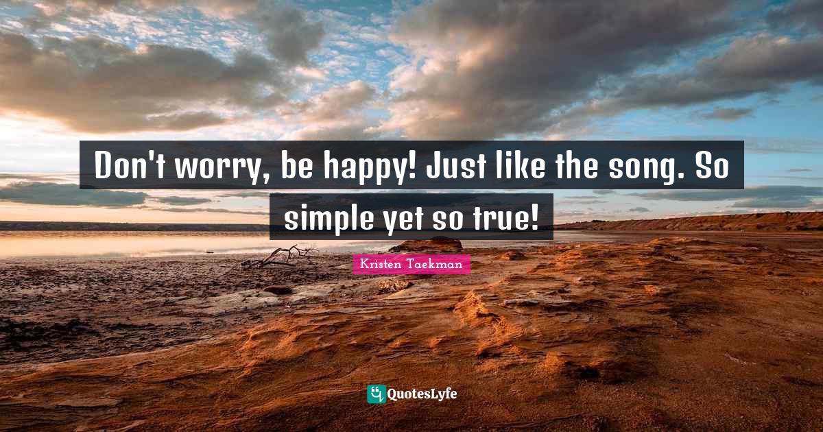 Don't worry, be happy! Just like the song. So simple yet so true