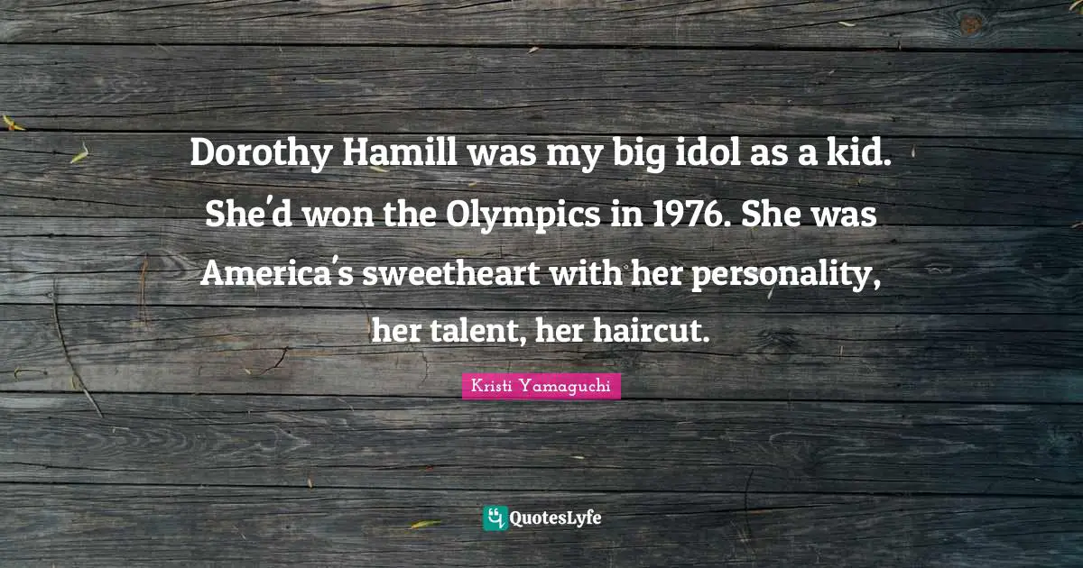 Kristi Yamaguchi Quotes: "Dorothy Hamill was my big idol as a kid. She'd won the Olympics in 1976. She was America's sweetheart with her personality, her talent, her haircut."