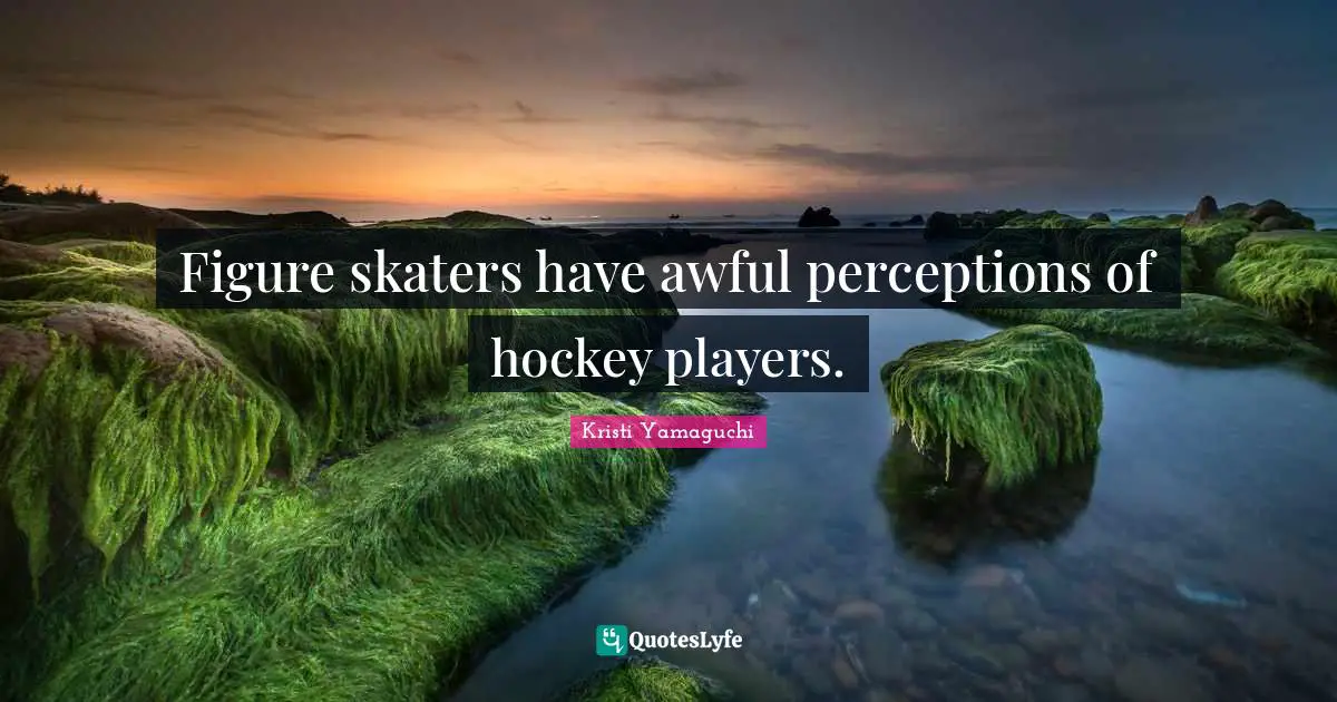 Kristi Yamaguchi Quotes: "Figure skaters have awful perceptions of hockey players."