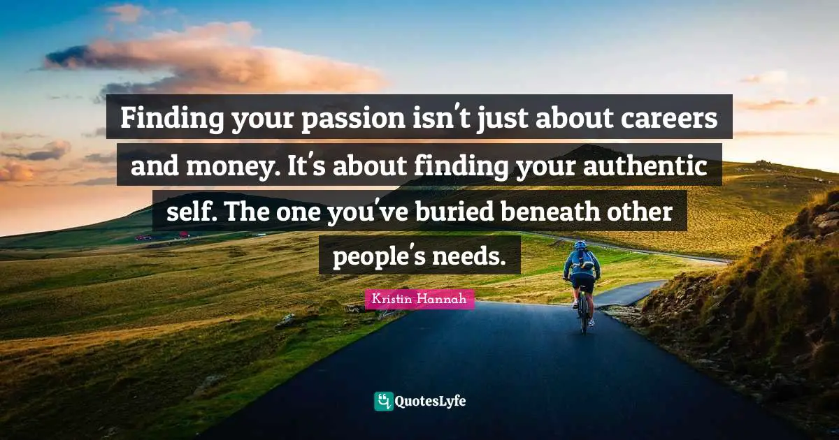 Kristin Hannah Quotes: Finding your passion isn't just about careers and money. It's about finding your authentic self. The one you've buried beneath other people's needs.