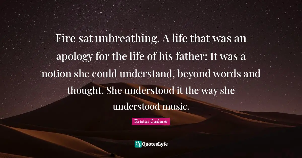 Fire sat unbreathing. A life that was an apology for the life of his father: It was a notion she could understand, beyond words and thought. She understood it the way she understood music.