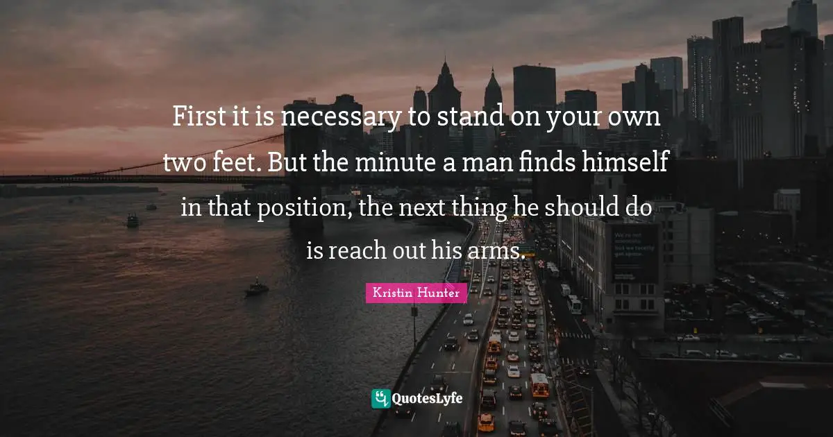 First it is necessary to stand on your own two feet. But the minute a man finds himself in that position, the next thing he should do is reach out his arms.