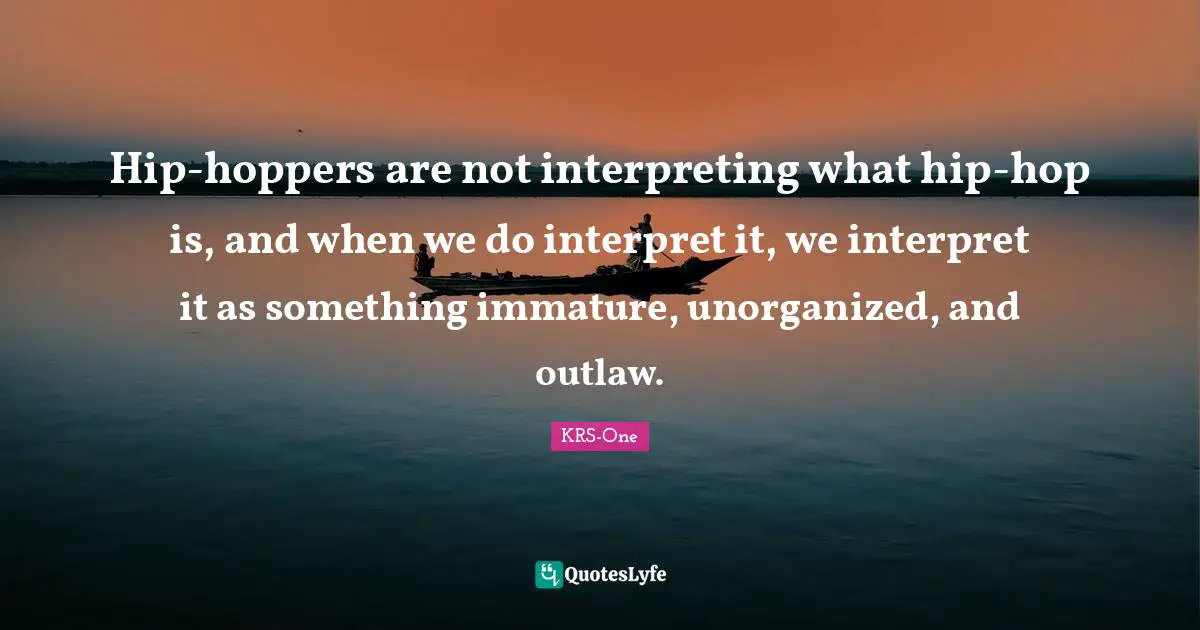 Hip-hoppers are not interpreting what hip-hop is, and when we do interpret it, we interpret it as something immature, unorganized, and outlaw.