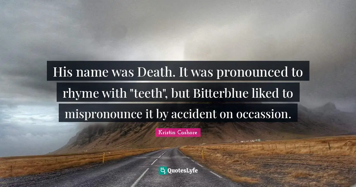 His name was Death. It was pronounced to rhyme with "teeth", but Bitterblue liked to mispronounce it by accident on occassion.