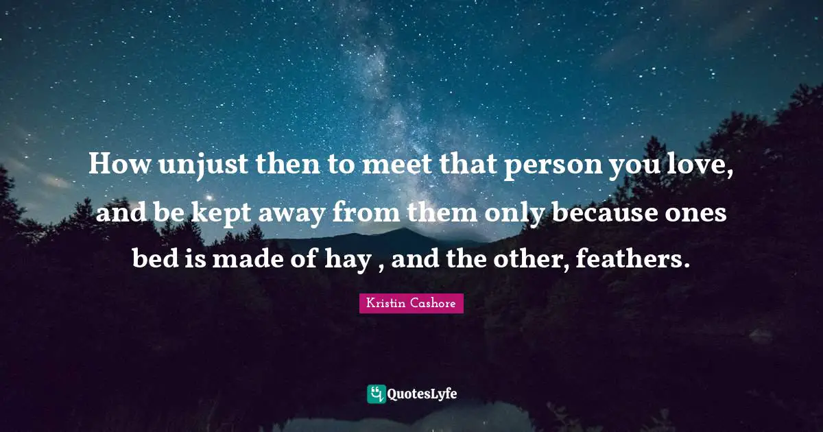 How unjust then to meet that person you love, and be kept away from them only because ones bed is made of hay , and the other, feathers.