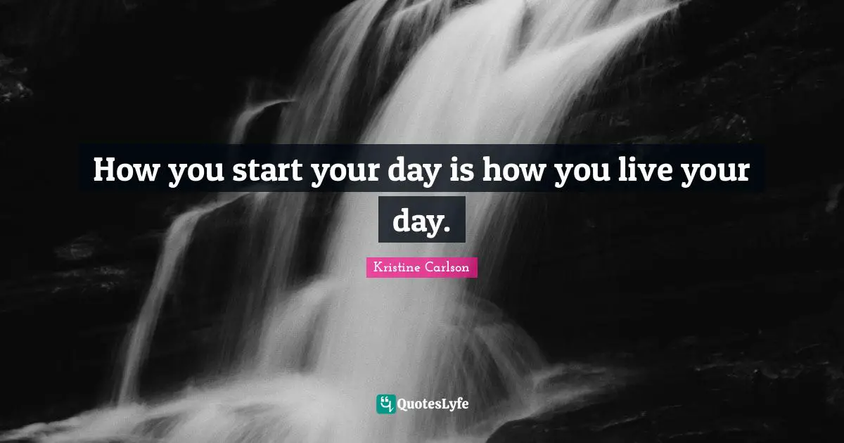 How you start your day is how you live your day.