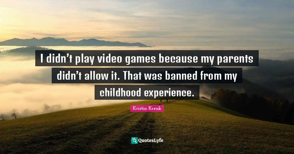 I didn’t play video games because my parents didn’t allow it. That was banned from my childhood experience.