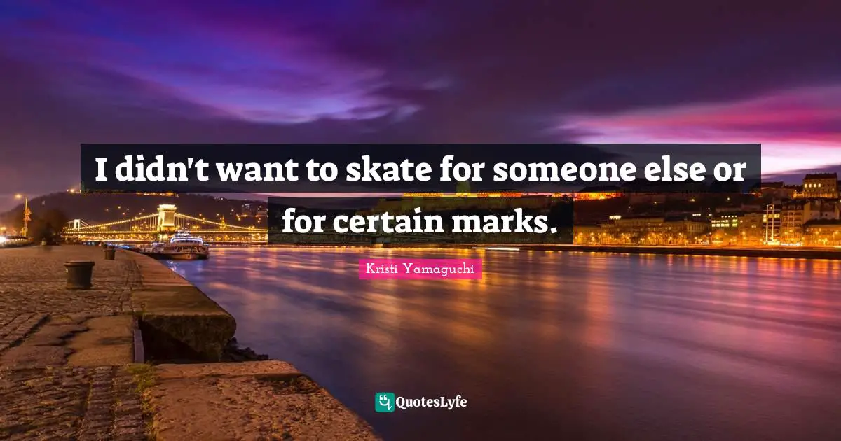 Kristi Yamaguchi Quotes: "I didn't want to skate for someone else or for certain marks."