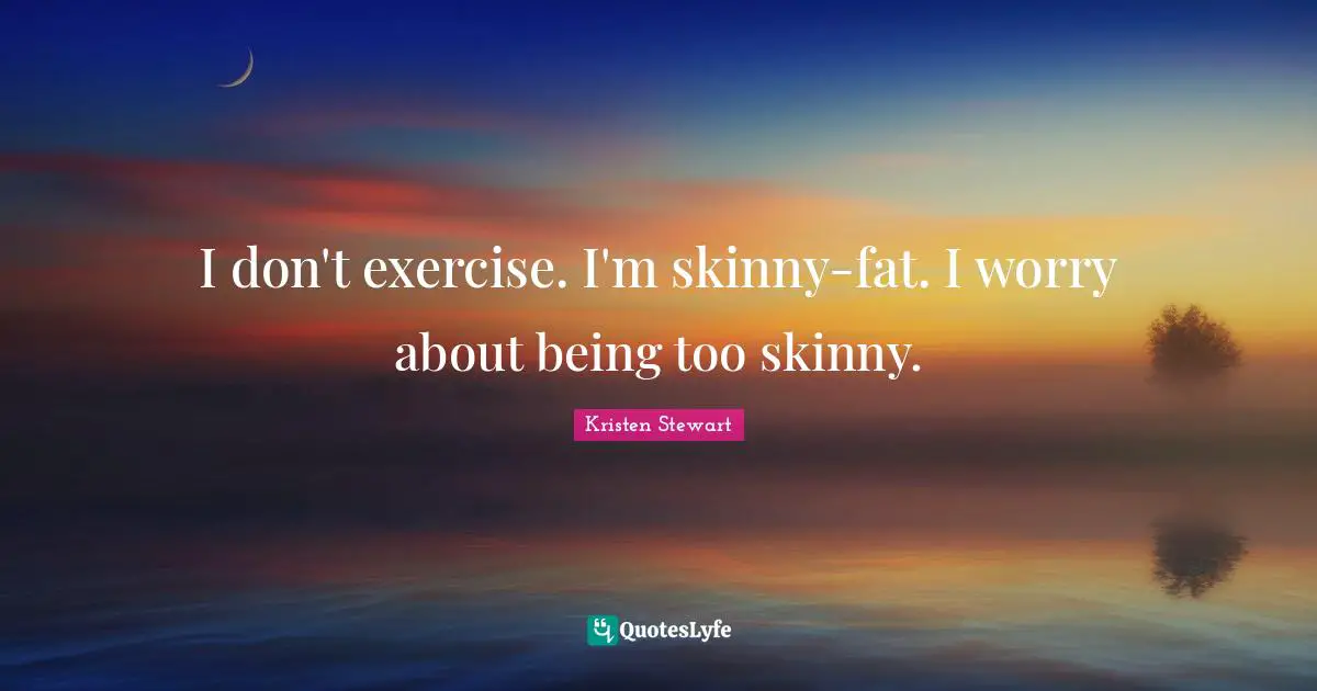 I don't exercise. I'm skinny-fat. I worry about being too skinny.