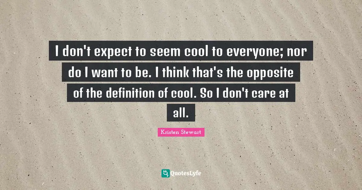 I don't expect to seem cool to everyone; nor do I want to be. I think that's the opposite of the definition of cool. So I don't care at all.