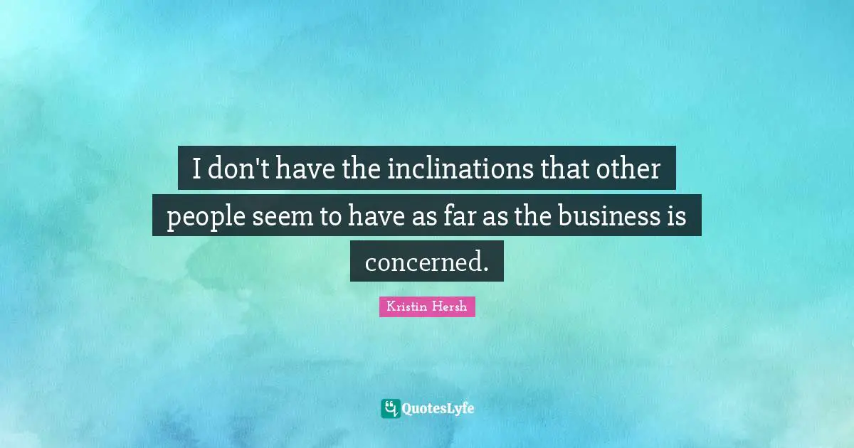 I don't have the inclinations that other people seem to have as far as the business is concerned.