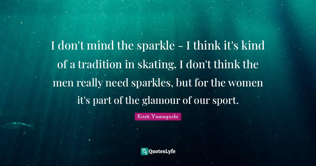 Kristi Yamaguchi Quotes: "I don't mind the sparkle - I think it's kind of a tradition in skating. I don't think the men really need sparkles, but for the women it's part of the glamour of our sport."
