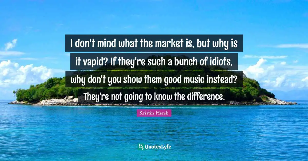 Bunch Quotes: "I don't mind what the market is, but why is it vapid? If they're such a bunch of idiots, why don't you show them good music instead? They're not going to know the difference."