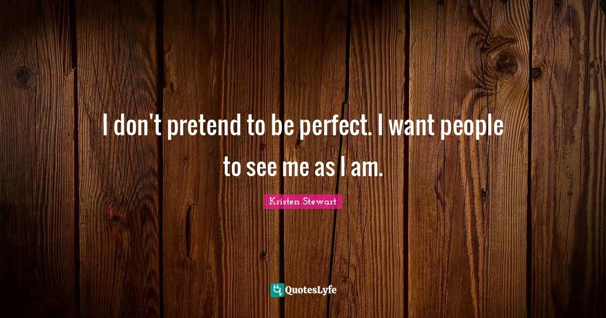 I don't pretend to be perfect. I want people to see me as I am.