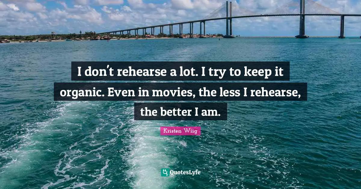 Kristen Wiig Quotes: "I don't rehearse a lot. I try to keep it organic. Even in movies, the less I rehearse, the better I am."