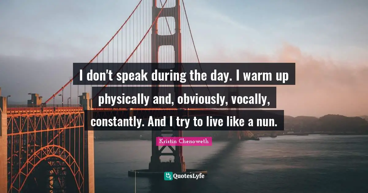 I don't speak during the day. I warm up physically and, obviously, vocally, constantly. And I try to live like a nun.